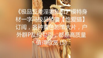 《极品反差淫妻私拍》模特身材一字马极品娇妻【性爱猫】订阅，各种黄色剧情大片，户外群P乱伦勾引，都是高质量值得欣赏 (5)