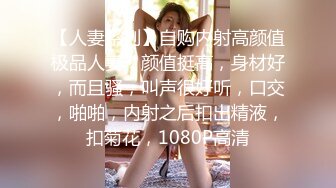 【人妻系列】自购内射高颜值极品人妻，颜值挺高，身材好，而且骚，叫声很好听，口交，啪啪，内射之后扣出精液，扣菊花，1080P高清