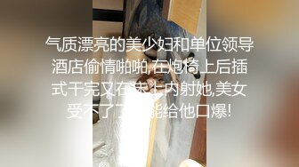 气质漂亮的美少妇和单位领导酒店偷情啪啪,在炮椅上后插式干完又在床上内射她,美女受不了了只能给他口爆!