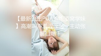 【最新流出PUA骗炮酒窝学妹】高潮叫声羞涩淫荡，主动张嘴口爆！