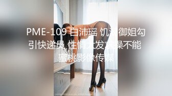 PME-109 白沛瑶 饥渴御姐勾引快递员 性情大发求操不能 蜜桃影像传媒