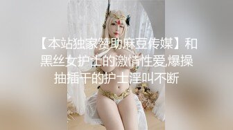 【本站独家赞助麻豆传媒】和黑丝女护士的激情性爱,爆操抽插干的护士淫叫不断