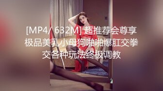 [MP4/ 632M] 超推荐会尊享极品美乳小母狗啪啪爆肛交拳交各种玩法终极调教