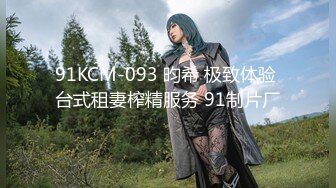 91KCM-093 昀希 极致体验 台式租妻榨精服务 91制片厂