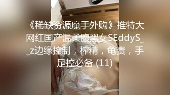 《稀缺资源魔手外购》推特大网红国产温柔腹黑女SEddyS__z边缘控制，榨精，龟责，手足控必备 (11)