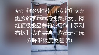 ★☆《强烈推荐✅小女神》★☆露脸邻家乖乖清纯美少女，网红顶级极品萝莉小母狗【罗利布林】私拍完结，紫薇玩肛玩穴啪啪极度反差 (6)