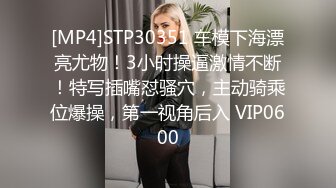 [MP4]STP30351 车模下海漂亮尤物！3小时操逼激情不断！特写插嘴怼骚穴，主动骑乘位爆操，第一视角后入 VIP0600