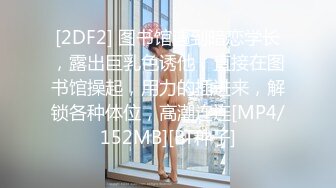 [2DF2] 图书馆遇到暗恋学长，露出巨乳色诱他，直接在图书馆操起，用力的插进来，解锁各种体位，高潮连连[MP4/152MB][BT种子]