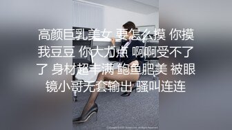 高颜巨乳美女 要怎么摸 你摸我豆豆 你大力点 啊啊受不了了 身材超丰满 鲍鱼肥美 被眼镜小哥无套输出 骚叫连连