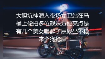 大胆坑神潜入夜场女卫站在马桶上偸拍多位靓妹方便亮点是有几个美女喝醉了尿尿坐不稳来个狗抢屎