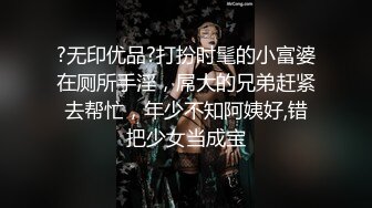 ?无印优品?打扮时髦的小富婆在厕所手淫，屌大的兄弟赶紧去帮忙，年少不知阿姨好,错把少女当成宝