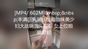 [MP4/ 602M]&nbsp;&nbsp;丰满巨乳黑丝情趣韵味美少妇大战锅盖头哥哥 女上位啪啪打桩