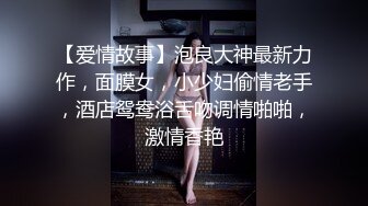 【爱情故事】泡良大神最新力作，面膜女，小少妇偷情老手，酒店鸳鸯浴舌吻调情啪啪，激情香艳