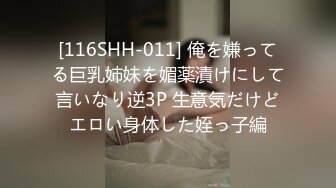 [116SHH-011] 俺を嫌ってる巨乳姉妹を媚薬漬けにして言いなり逆3P 生意気だけどエロい身体した姪っ子編