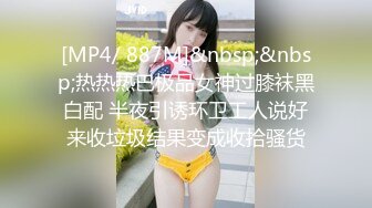 [MP4/ 887M]&nbsp;&nbsp;热热热巴极品女神过膝袜黑白配 半夜引诱环卫工人说好来收垃圾结果变成收拾骚货