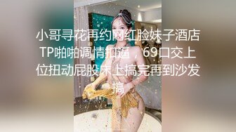 小哥寻花再约网红脸妹子酒店TP啪啪调情扣逼，69口交上位扭动屁股床上搞完再到沙发搞