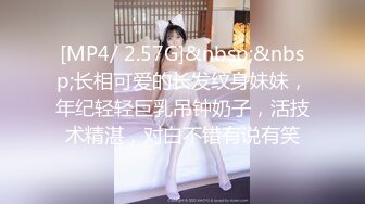 [MP4/ 2.57G]&nbsp;&nbsp;长相可爱的长发纹身妹妹，年纪轻轻巨乳吊钟奶子，活技术精湛，对白不错有说有笑