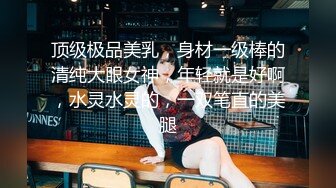 顶级极品美乳，身材一级棒的清纯大眼女神，年轻就是好啊，水灵水灵的，一双笔直的美腿