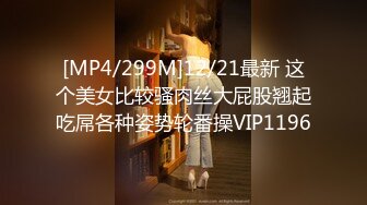 [MP4/299M]12/21最新 这个美女比较骚肉丝大屁股翘起吃屌各种姿势轮番操VIP1196