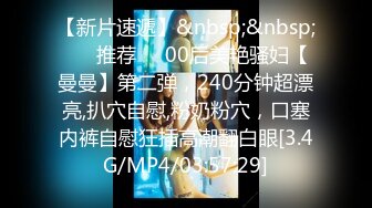 【新片速遞】&nbsp;&nbsp; ❣️推荐❣️00后美艳骚妇【曼曼】第二弹，240分钟超漂亮,扒穴自慰,粉奶粉穴，口塞内裤自慰狂插高潮翻白眼[3.4G/MP4/03:57:29]