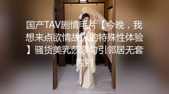 国产TAV剧情毛片【今晚，我想来点欲情故纵的特殊性体验】骚货美乳莎莎勾引邻居无套内射