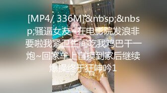 [MP4/ 336M]&nbsp;&nbsp;骚逼女友~在电影院发浪非要啦我紧卫生间吃我鸡巴干一炮~回家车上自摸到家后继续爆操终于狂呻吟1