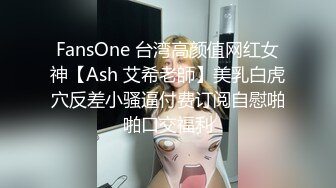 FansOne 台湾高颜值网红女神【Ash 艾希老師】美乳白虎穴反差小骚逼付费订阅自慰啪啪口交福利