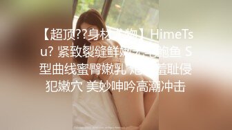 【超顶??身材尤物】HimeTsu? 紧致裂缝鲜嫩无毛鲍鱼 S型曲线蜜臀嫩乳 炮机羞耻侵犯嫩穴 美妙呻吟高潮冲击