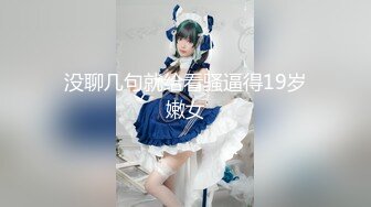 没聊几句就给看骚逼得19岁嫩女