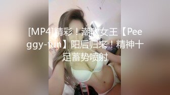 [MP4]精彩！潮吹女王【Peeggy-fun】阳后归来！精神十足蓄势喷射