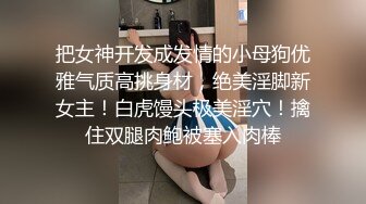 把女神开发成发情的小母狗优雅气质高挑身材，绝美淫脚新女主！白虎馒头极美淫穴！擒住双腿肉鲍被塞入肉棒