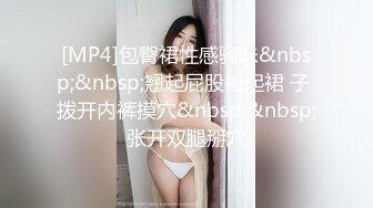 [MP4]包臀裙性感骚妹&nbsp;&nbsp;翘起屁股撩起裙 子 拨开内裤摸穴&nbsp;&nbsp;张开双腿掰穴