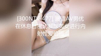 [300NTK-477] 派遣AV男优在休息日密切解除美女进行内射性爱拍摄