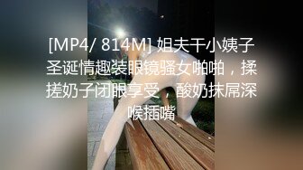 [MP4/ 814M] 姐夫干小姨子圣诞情趣装眼镜骚女啪啪，揉搓奶子闭眼享受，酸奶抹屌深喉插嘴