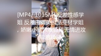 [MP4/ 1015M] 反差性感学姐 反差白富美极品身材学姐，娇嫩小蜜穴被巨棒无情进攻肆意蹂躏