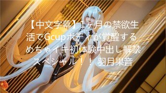 【中文字幕】1ヶ月の禁欲生活でGcupボディが覚醒する めちゃイキ初体験中出し解禁スペシャル！！ 羽月果音