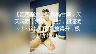 【淫荡骚女】涩妈妈合集，天天喝尿，深喉，内射，超淫荡~！~这娘们真是放得开，极品尤物 (1)