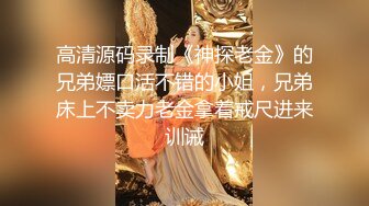 高清源码录制《神探老金》的兄弟嫖口活不错的小姐，兄弟床上不卖力老金拿着戒尺进来训诫